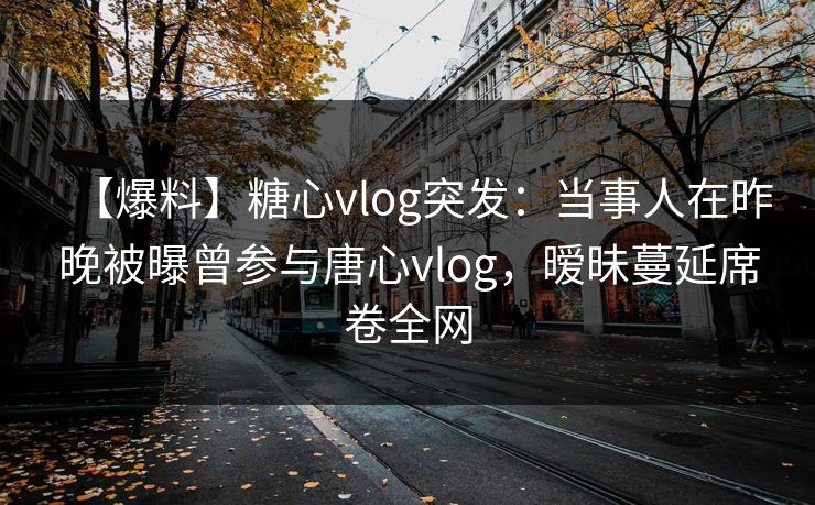 【爆料】糖心vlog突发：当事人在昨晚被曝曾参与唐心vlog，暧昧蔓延席卷全网