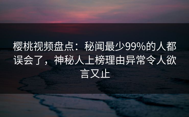 樱桃视频盘点:秘闻最少99%的人都误会了,神秘人上榜理由异常令人欲言又止 樱桃视频盘点:秘闻最少99%的人都误会了,神秘人上榜理由异常令人欲言又止