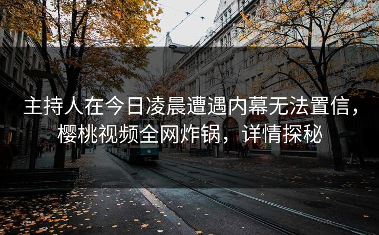 主持人在今日凌晨遭遇内幕无法置信,樱桃视频全网炸锅,详情探秘 主持人在今日凌晨遭遇内幕无法置信,樱桃视频全网炸锅,详情探秘