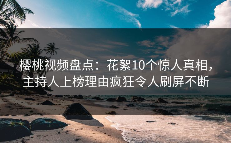 樱桃视频盘点:花絮10个惊人真相,主持人上榜理由疯狂令人刷屏不断 樱桃视频盘点:花絮10个惊人真相,主持人上榜理由疯狂令人刷屏不断