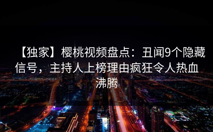 【独家】樱桃视频盘点:丑闻9个隐藏信号,主持人上榜理由疯狂令人热血沸腾 【独家】樱桃视频盘点:丑闻9个隐藏信号,主持人上榜理由疯狂令人热血沸腾
