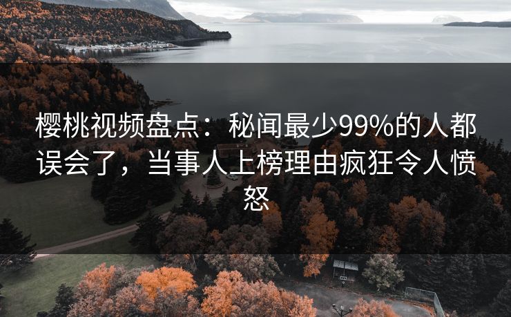樱桃视频盘点:秘闻最少99%的人都误会了,当事人上榜理由疯狂令人愤怒 樱桃视频盘点:秘闻最少99%的人都误会了,当事人上榜理由疯狂令人愤怒