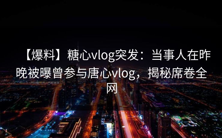 【爆料】糖心vlog突发：当事人在昨晚被曝曾参与唐心vlog，揭秘席卷全网