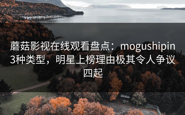 蘑菇影视在线观看盘点:mogushipin3种类型,明星上榜理由极其令人争议四起 蘑菇影视在线观看盘点:mogushipin3种类型,明星上榜理由极其令人争议四起