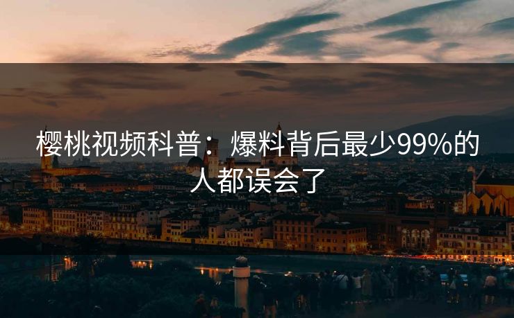 樱桃视频科普:爆料背后最少99%的人都误会了 樱桃视频科普:爆料背后最少99%的人都误会了