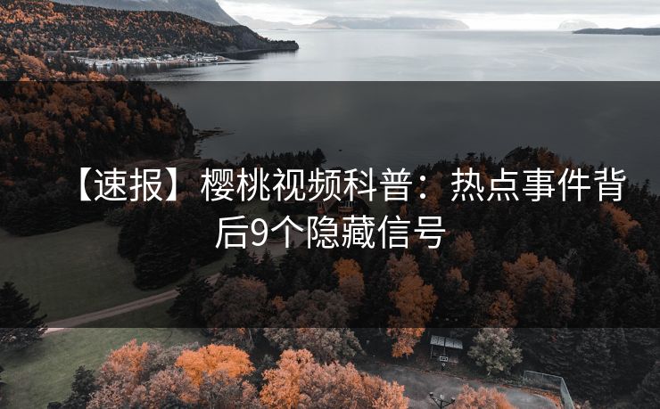 【速报】樱桃视频科普：热点事件背后9个隐藏信号