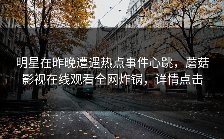明星在昨晚遭遇热点事件心跳,蘑菇影视在线观看全网炸锅,详情点击 明星在昨晚遭遇热点事件心跳,蘑菇影视在线观看全网炸锅,详情点击