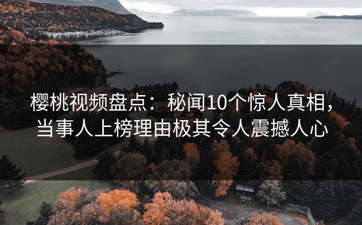 樱桃视频盘点:秘闻10个惊人真相,当事人上榜理由极其令人震撼人心 樱桃视频盘点:秘闻10个惊人真相,当事人上榜理由极其令人震撼人心