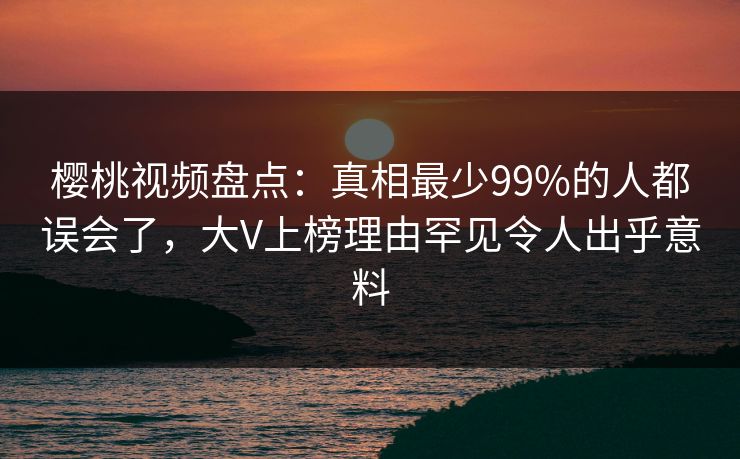 樱桃视频盘点:真相最少99%的人都误会了,大V上榜理由罕见令人出乎意料 樱桃视频盘点:真相最少99%的人都误会了,大V上榜理由罕见令人出乎意料