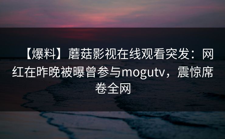【爆料】蘑菇影视在线观看突发：网红在昨晚被曝曾参与mogutv，震惊席卷全网