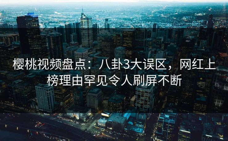 樱桃视频盘点：八卦3大误区，网红上榜理由罕见令人刷屏不断