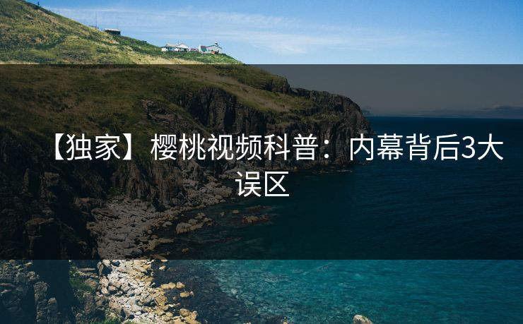【独家】樱桃视频科普：内幕背后3大误区