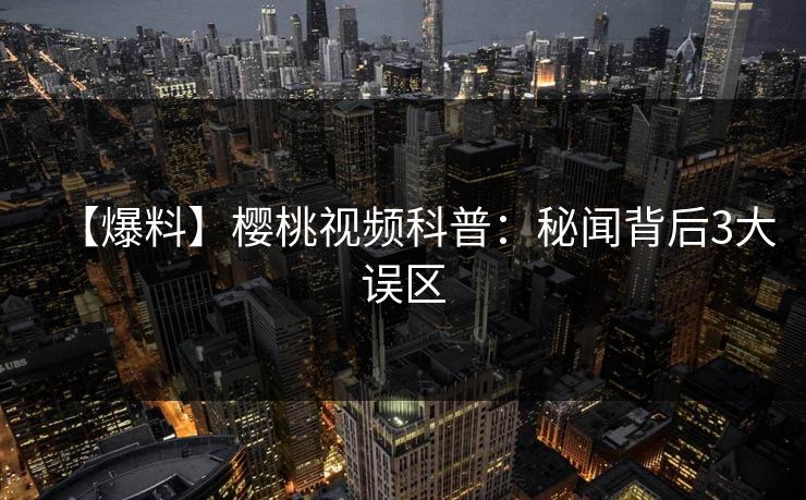 【爆料】樱桃视频科普:秘闻背后3大误区 【爆料】樱桃视频科普:秘闻背后3大误区