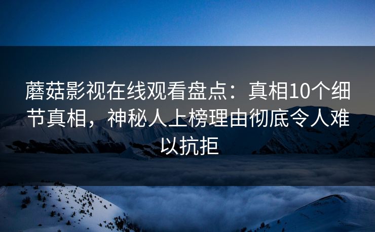 蘑菇影视在线观看盘点：真相10个细节真相，神秘人上榜理由彻底令人难以抗拒