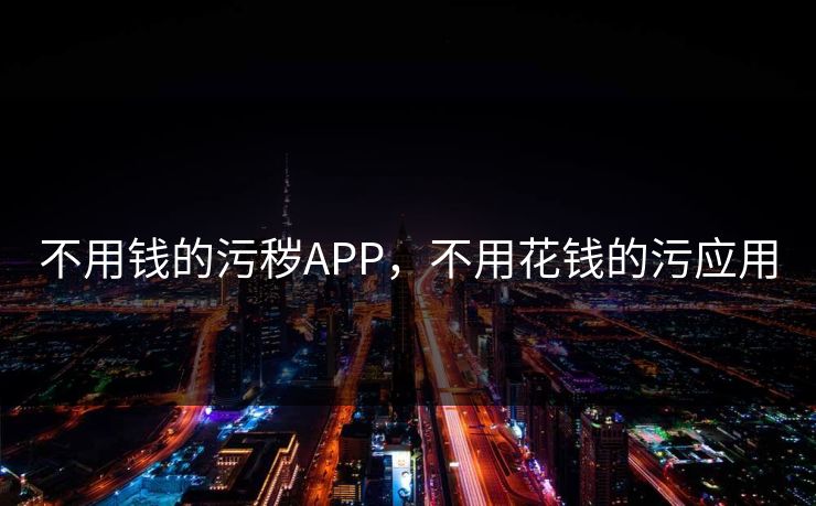 不用钱的污秽APP，不用花钱的污应用