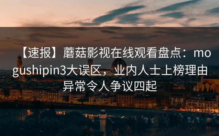 【速报】蘑菇影视在线观看盘点：mogushipin3大误区，业内人士上榜理由异常令人争议四起