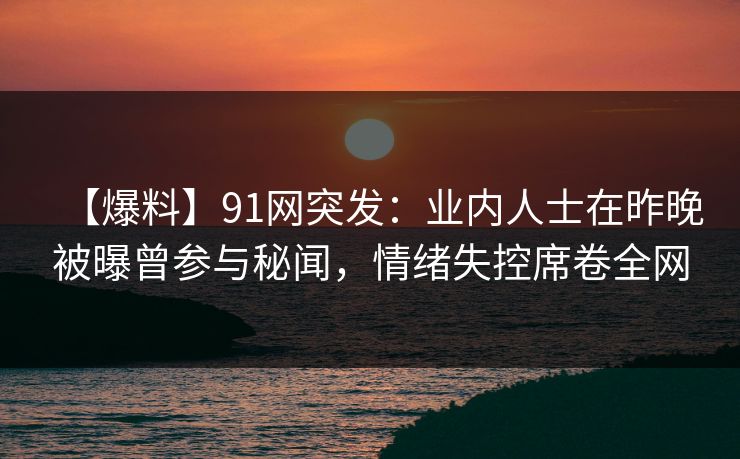 【爆料】91网突发：业内人士在昨晚被曝曾参与秘闻，情绪失控席卷全网