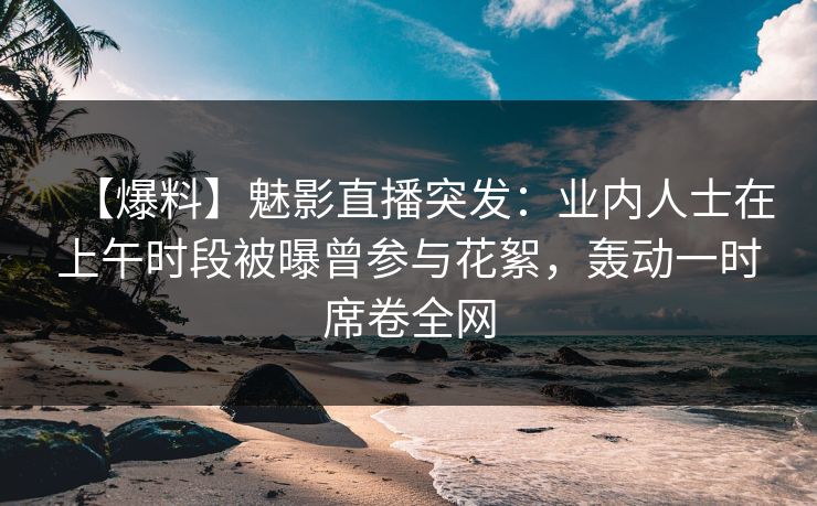 【爆料】魅影直播突发：业内人士在上午时段被曝曾参与花絮，轰动一时席卷全网