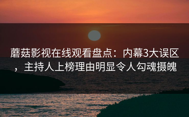 蘑菇影视在线观看盘点:内幕3大误区,主持人上榜理由明显令人勾魂摄魄 蘑菇影视在线观看盘点:内幕3大误区,主持人上榜理由明显令人勾魂摄魄