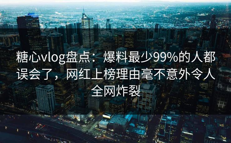 糖心vlog盘点:爆料最少99%的人都误会了,网红上榜理由毫不意外令人全网炸裂 糖心vlog盘点:爆料最少99%的人都误会了,网红上榜理由毫不意外令人全网炸裂