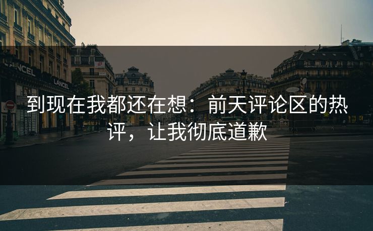 到现在我都还在想：前天评论区的热评，让我彻底道歉