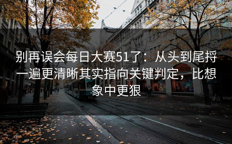 别再误会每日大赛51了：从头到尾捋一遍更清晰其实指向关键判定，比想象中更狠