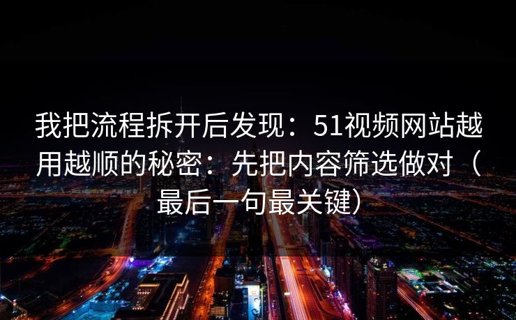 我把流程拆开后发现：51视频网站越用越顺的秘密：先把内容筛选做对（最后一句最关键）