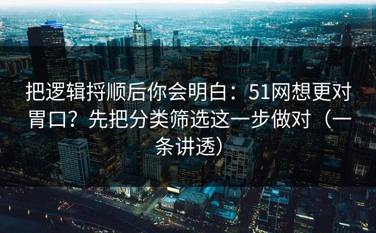 把逻辑捋顺后你会明白:51网想更对胃口?先把分类筛选这一步做对(一条讲透) 把逻辑捋顺后你会明白:51网想更对胃口?先把分类筛选这一步做对(一条讲透)