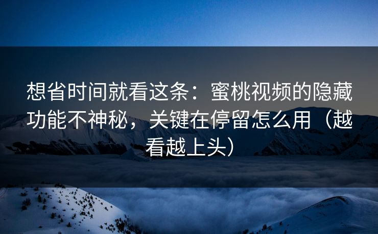 想省时间就看这条：蜜桃视频的隐藏功能不神秘，关键在停留怎么用（越看越上头）