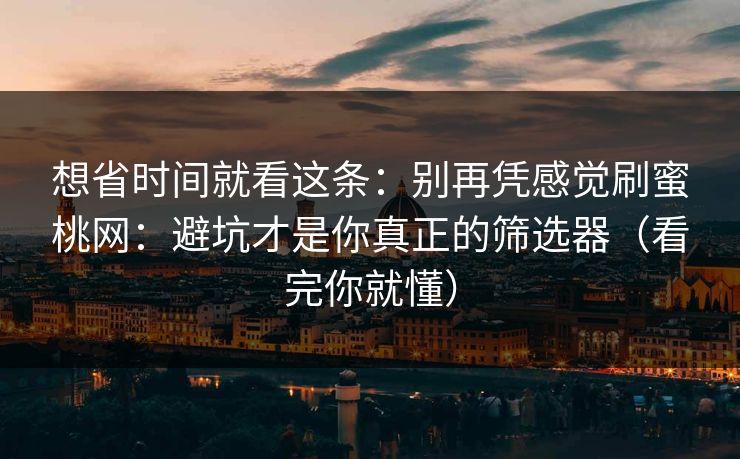 想省时间就看这条:别再凭感觉刷蜜桃网:避坑才是你真正的筛选器(看完你就懂) 想省时间就看这条:别再凭感觉刷蜜桃网:避坑才是你真正的筛选器(看完你就懂)