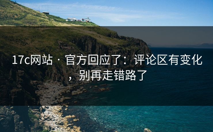 17c网站 · 官方回应了:评论区有变化,别再走错路了 17c网站 · 官方回应了:评论区有变化,别再走错路了