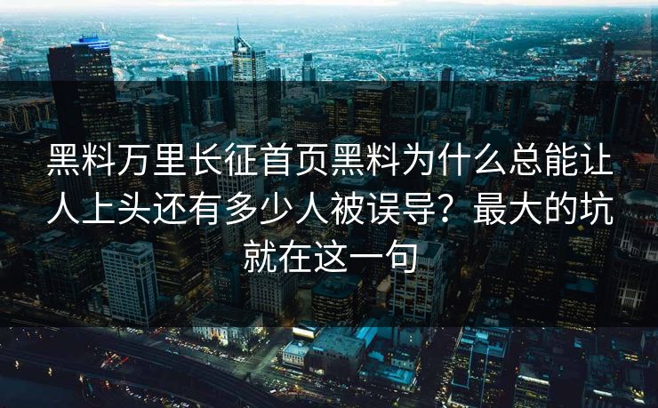 黑料万里长征首页黑料为什么总能让人上头还有多少人被误导?最大的坑就在这一句 黑料万里长征首页黑料为什么总能让人上头还有多少人被误导?最大的坑就在这一句