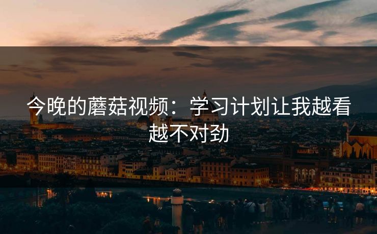今晚的蘑菇视频:学习计划让我越看越不对劲 今晚的蘑菇视频:学习计划让我越看越不对劲