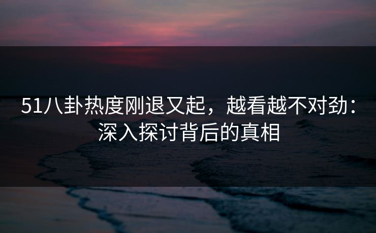 51八卦热度刚退又起，越看越不对劲：深入探讨背后的真相